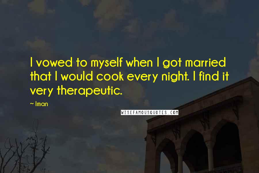 Iman Quotes: I vowed to myself when I got married that I would cook every night. I find it very therapeutic.