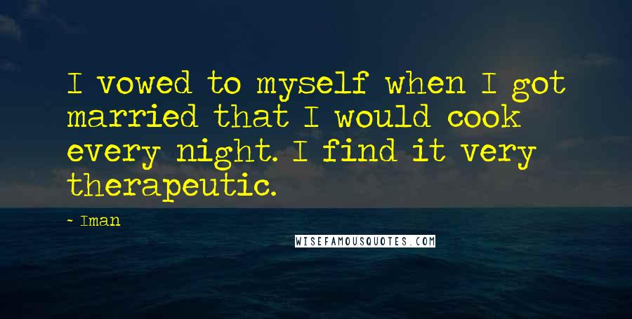 Iman Quotes: I vowed to myself when I got married that I would cook every night. I find it very therapeutic.