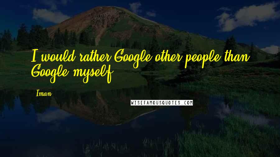 Iman Quotes: I would rather Google other people than Google myself.