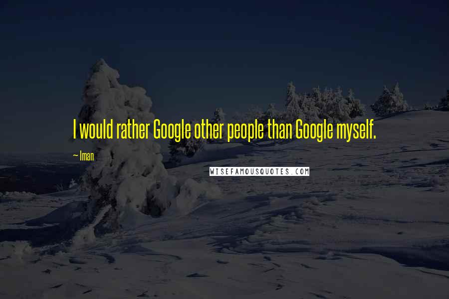 Iman Quotes: I would rather Google other people than Google myself.