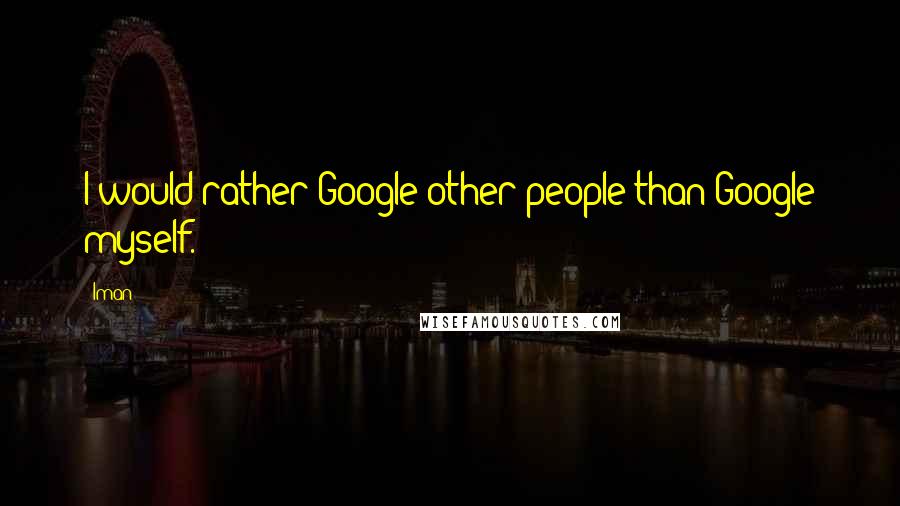 Iman Quotes: I would rather Google other people than Google myself.