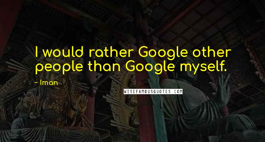 Iman Quotes: I would rather Google other people than Google myself.