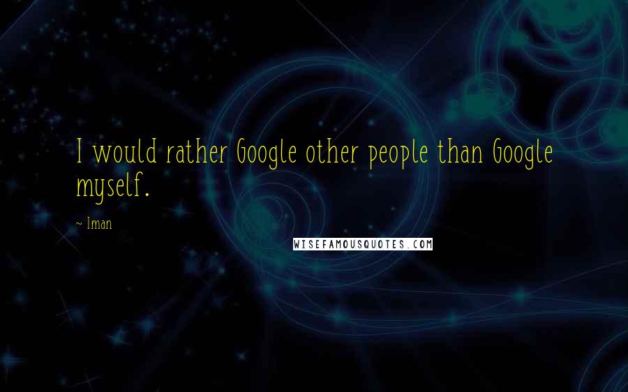 Iman Quotes: I would rather Google other people than Google myself.