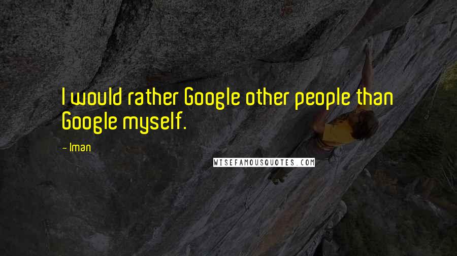 Iman Quotes: I would rather Google other people than Google myself.