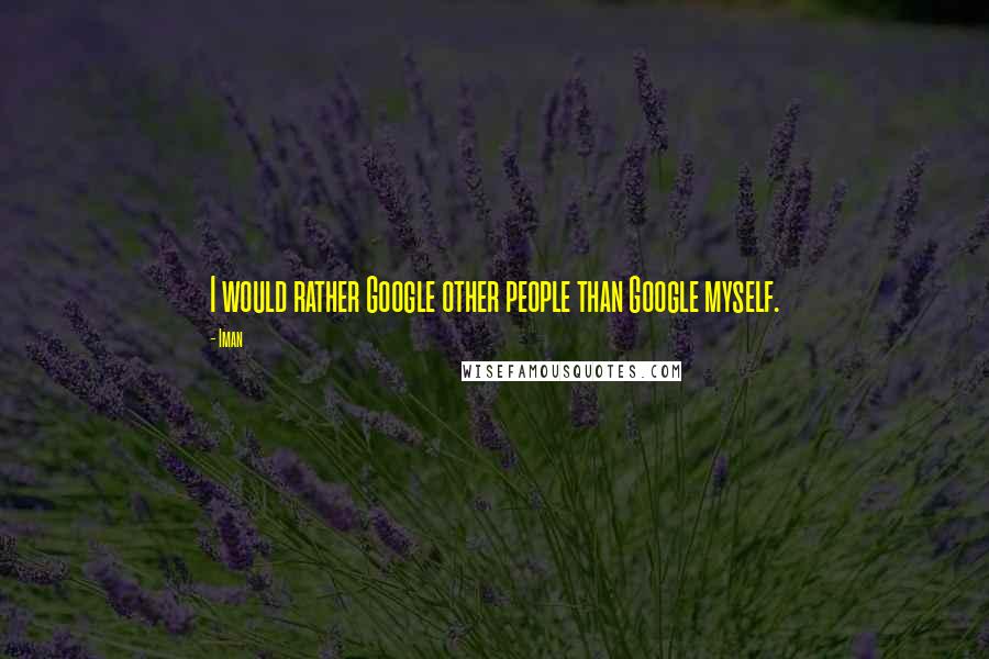 Iman Quotes: I would rather Google other people than Google myself.