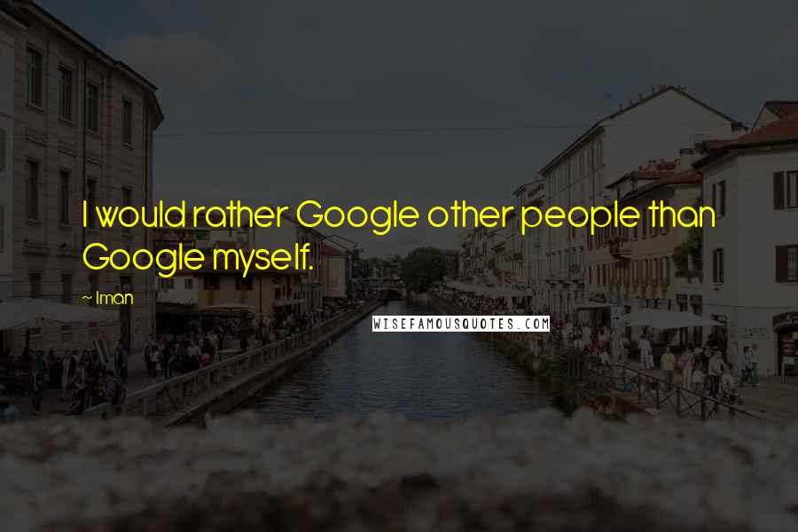 Iman Quotes: I would rather Google other people than Google myself.