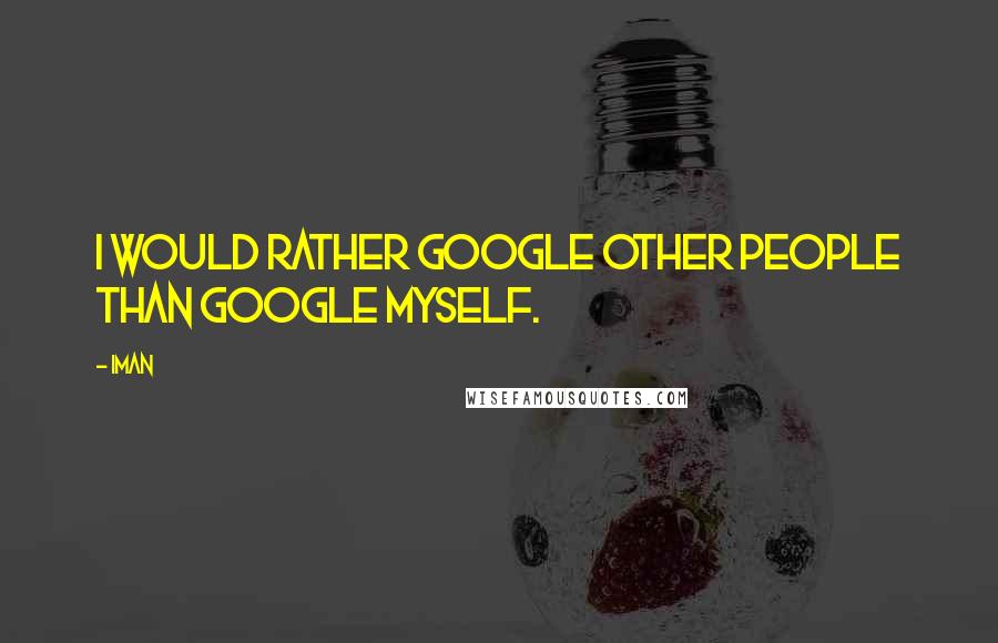 Iman Quotes: I would rather Google other people than Google myself.
