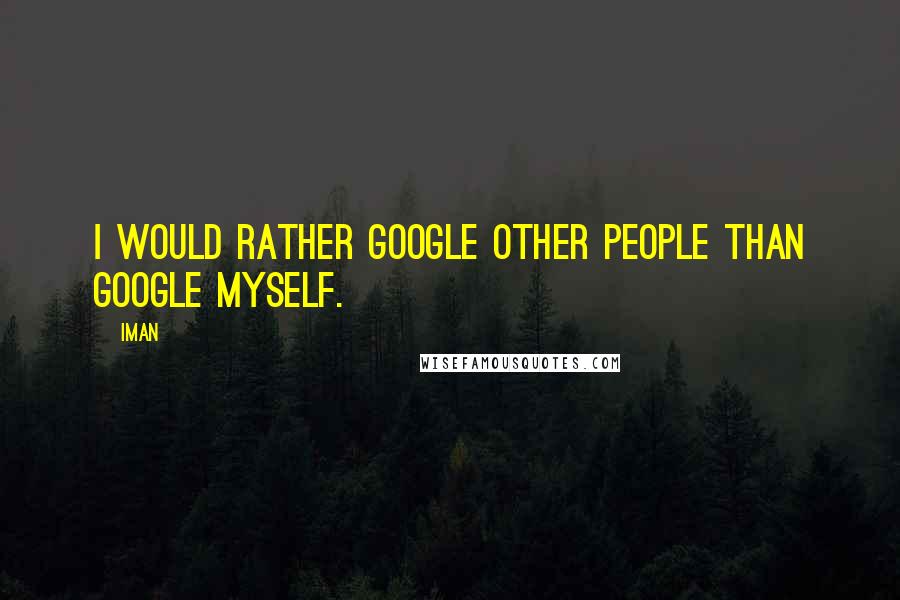 Iman Quotes: I would rather Google other people than Google myself.