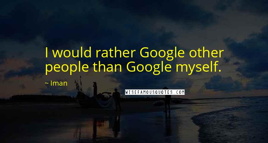 Iman Quotes: I would rather Google other people than Google myself.