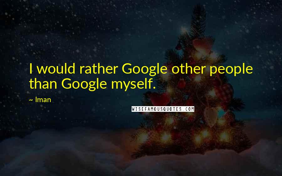 Iman Quotes: I would rather Google other people than Google myself.