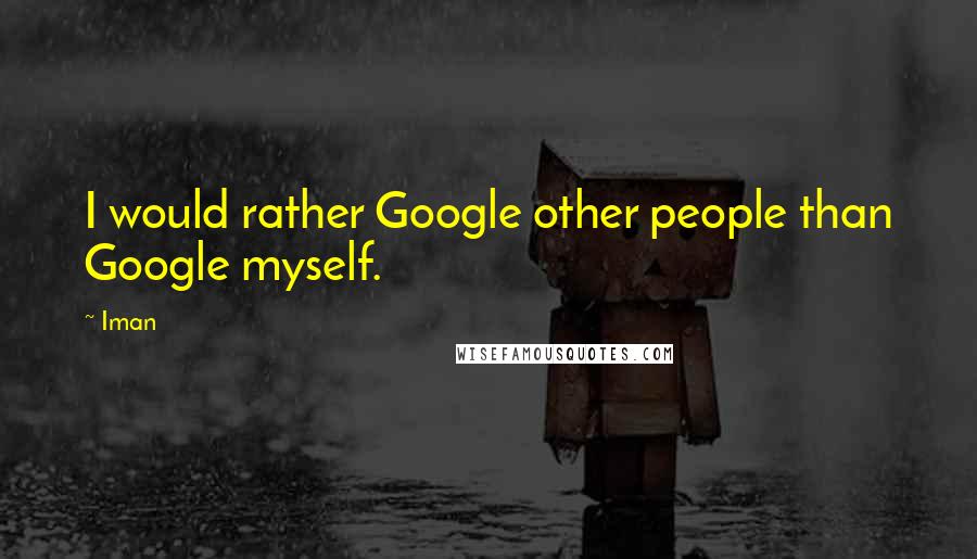 Iman Quotes: I would rather Google other people than Google myself.