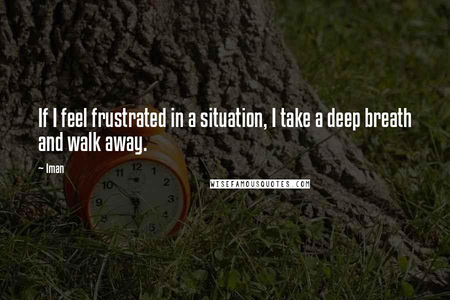 Iman Quotes: If I feel frustrated in a situation, I take a deep breath and walk away.