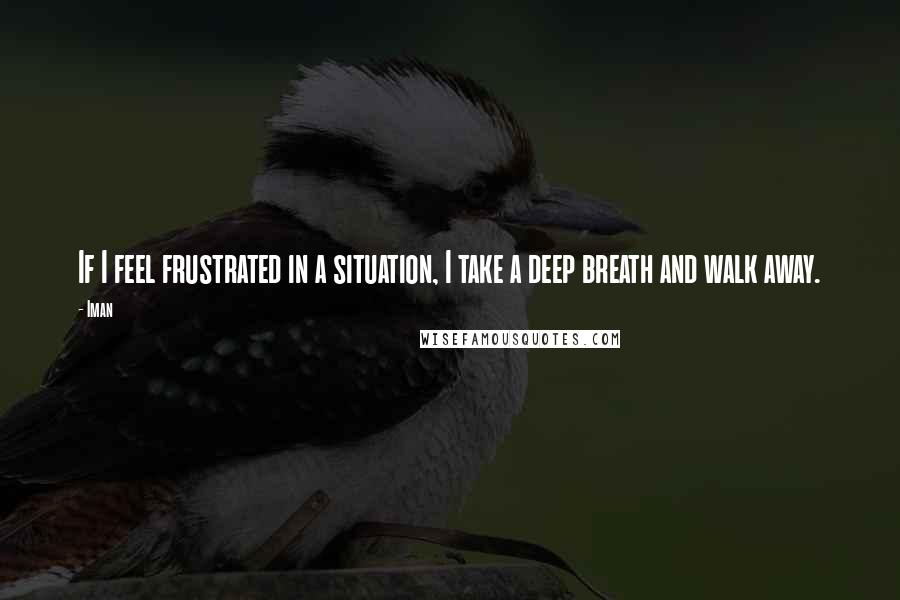 Iman Quotes: If I feel frustrated in a situation, I take a deep breath and walk away.