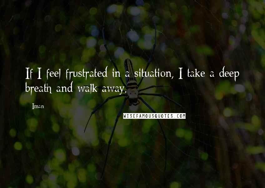 Iman Quotes: If I feel frustrated in a situation, I take a deep breath and walk away.