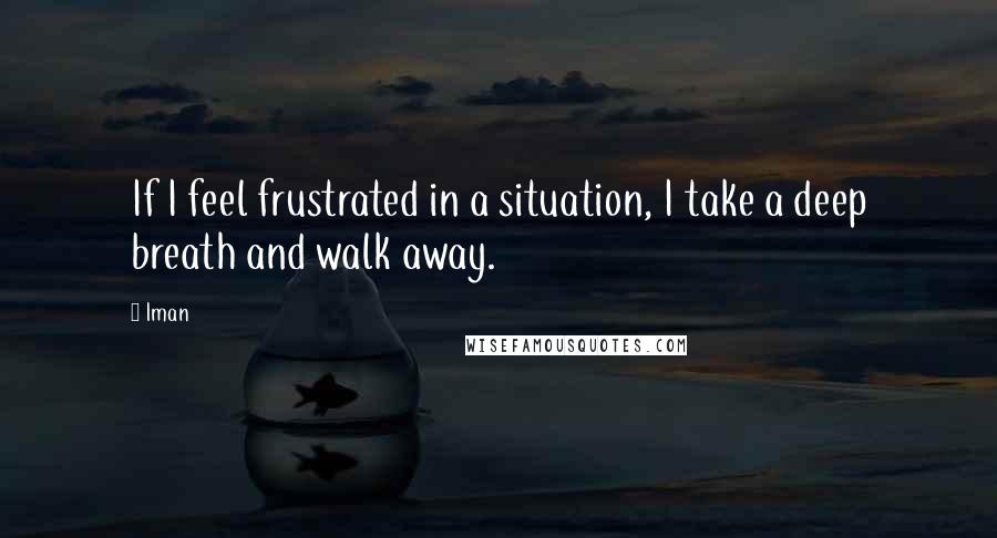 Iman Quotes: If I feel frustrated in a situation, I take a deep breath and walk away.