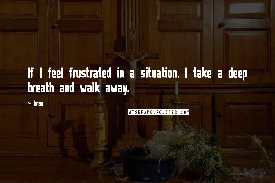 Iman Quotes: If I feel frustrated in a situation, I take a deep breath and walk away.