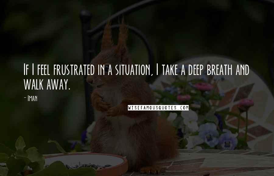 Iman Quotes: If I feel frustrated in a situation, I take a deep breath and walk away.