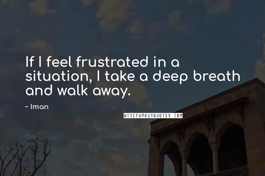 Iman Quotes: If I feel frustrated in a situation, I take a deep breath and walk away.