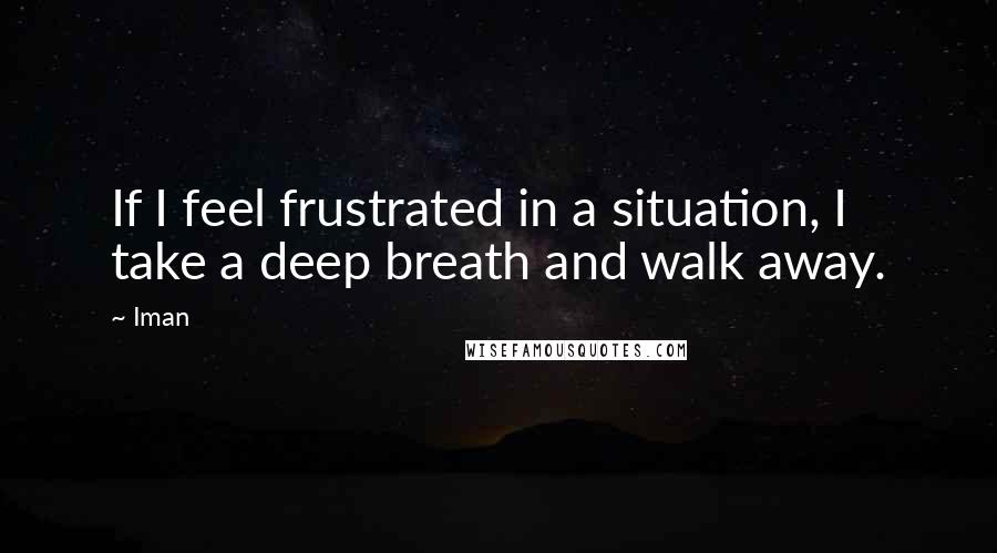 Iman Quotes: If I feel frustrated in a situation, I take a deep breath and walk away.