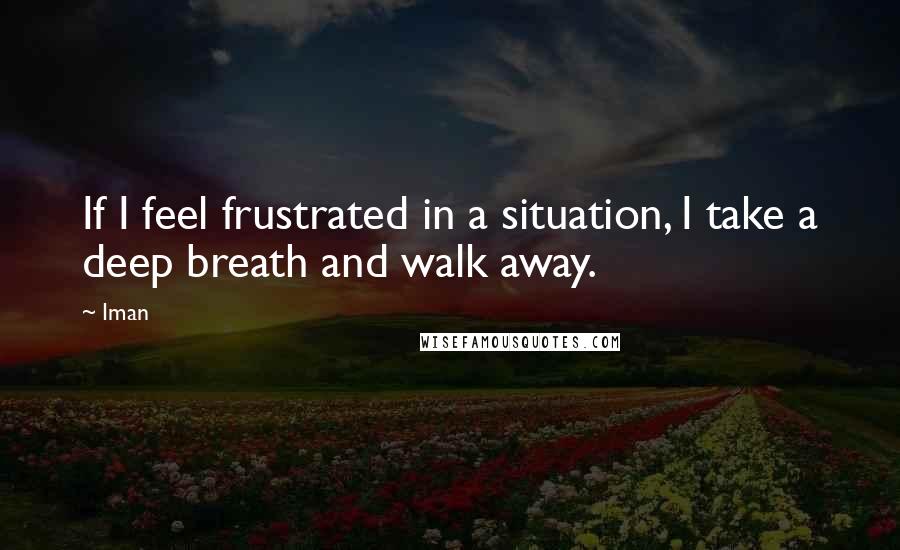 Iman Quotes: If I feel frustrated in a situation, I take a deep breath and walk away.