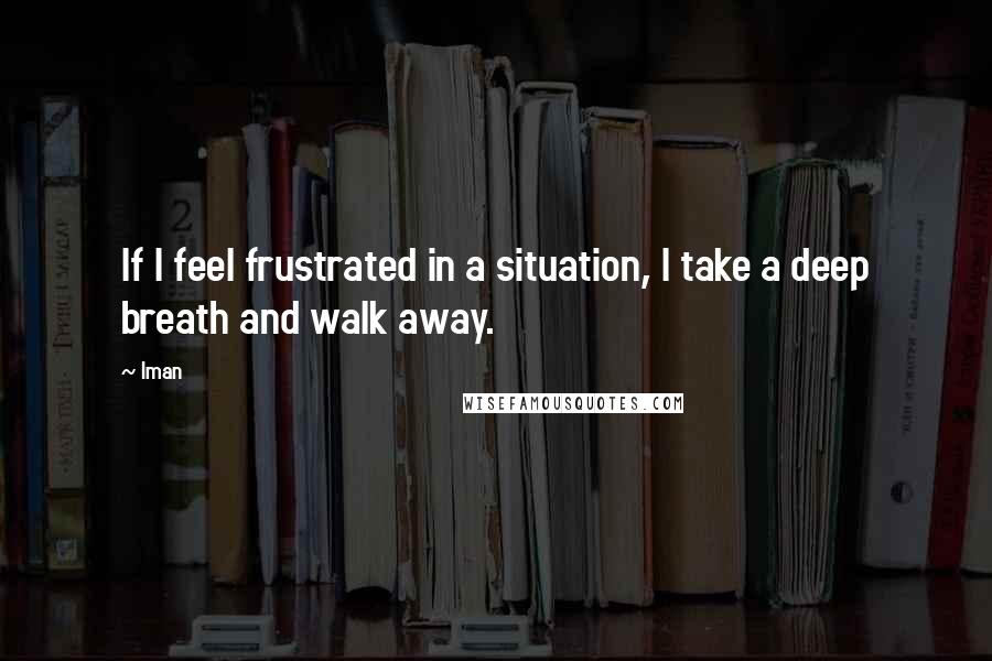 Iman Quotes: If I feel frustrated in a situation, I take a deep breath and walk away.