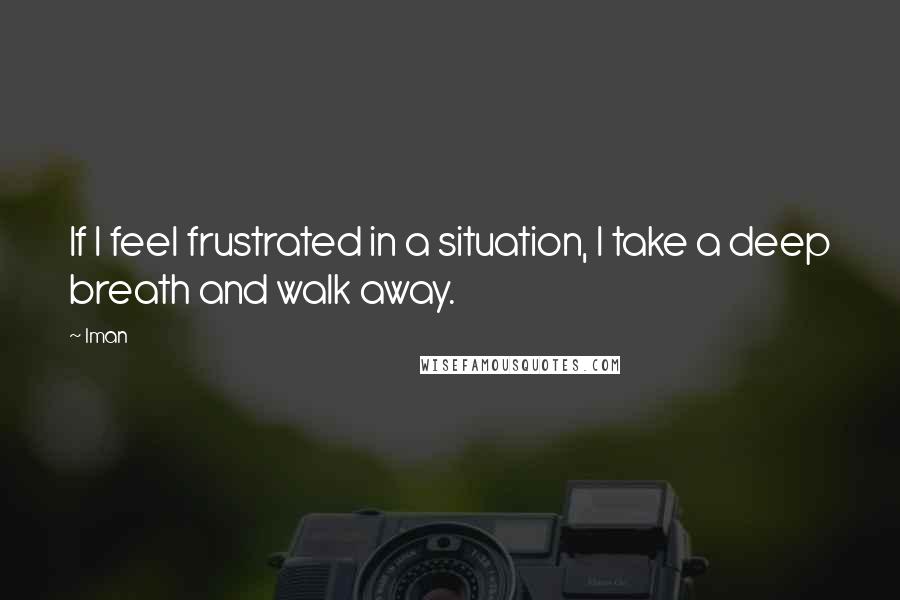 Iman Quotes: If I feel frustrated in a situation, I take a deep breath and walk away.