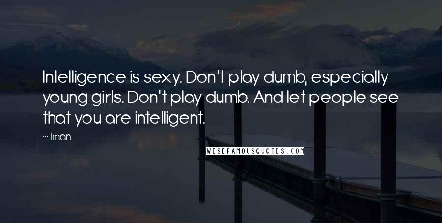 Iman Quotes: Intelligence is sexy. Don't play dumb, especially young girls. Don't play dumb. And let people see that you are intelligent.