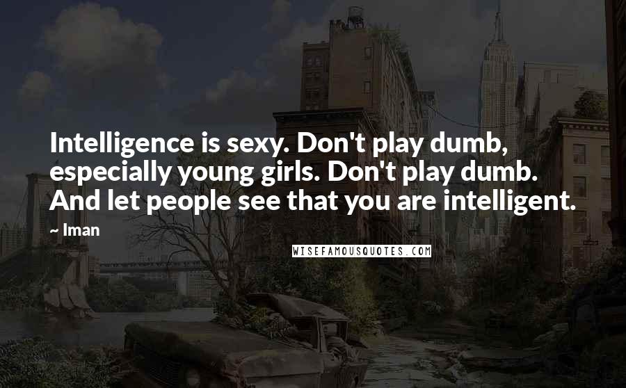 Iman Quotes: Intelligence is sexy. Don't play dumb, especially young girls. Don't play dumb. And let people see that you are intelligent.