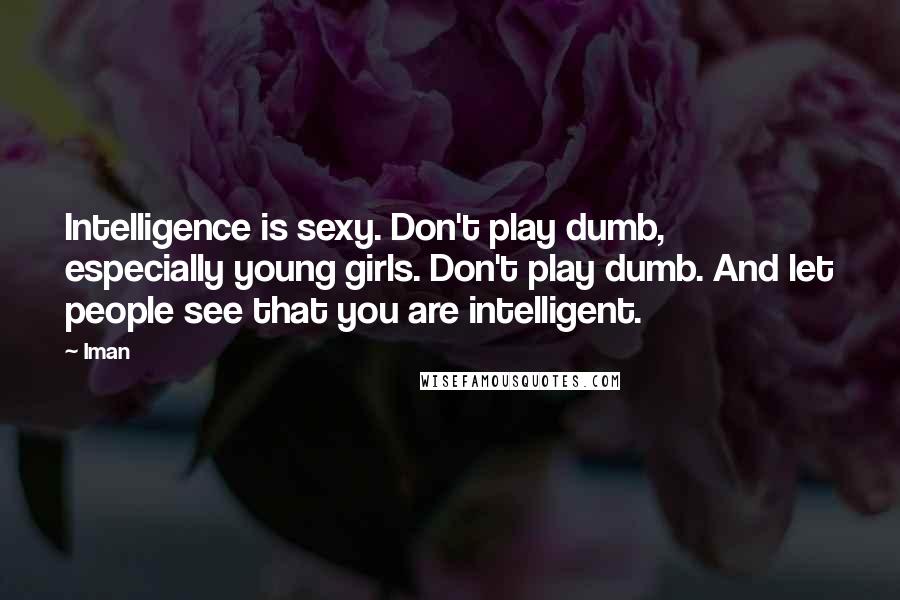 Iman Quotes: Intelligence is sexy. Don't play dumb, especially young girls. Don't play dumb. And let people see that you are intelligent.