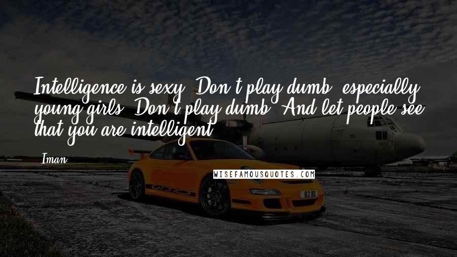 Iman Quotes: Intelligence is sexy. Don't play dumb, especially young girls. Don't play dumb. And let people see that you are intelligent.