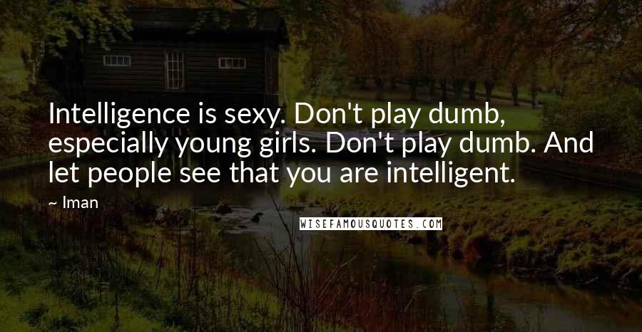 Iman Quotes: Intelligence is sexy. Don't play dumb, especially young girls. Don't play dumb. And let people see that you are intelligent.