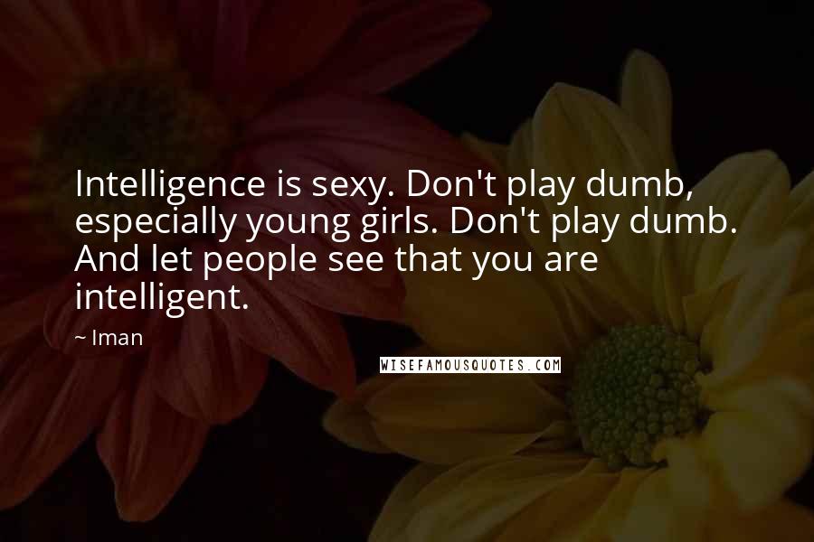 Iman Quotes: Intelligence is sexy. Don't play dumb, especially young girls. Don't play dumb. And let people see that you are intelligent.