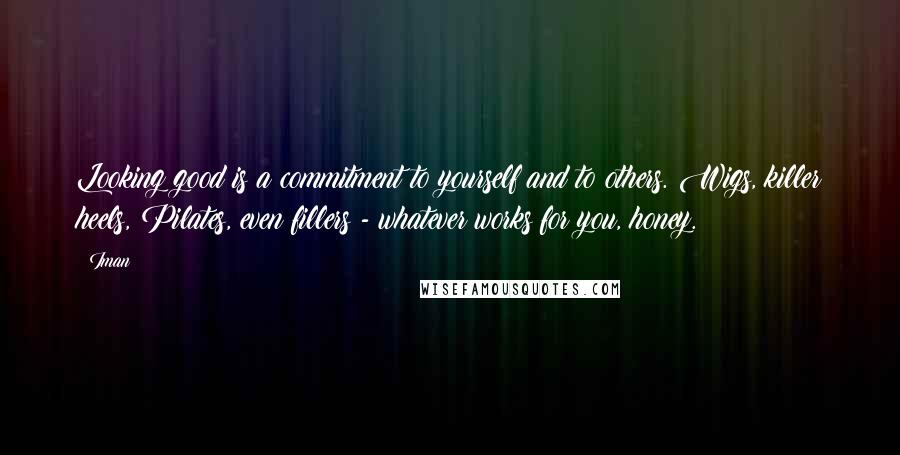 Iman Quotes: Looking good is a commitment to yourself and to others. Wigs, killer heels, Pilates, even fillers - whatever works for you, honey.