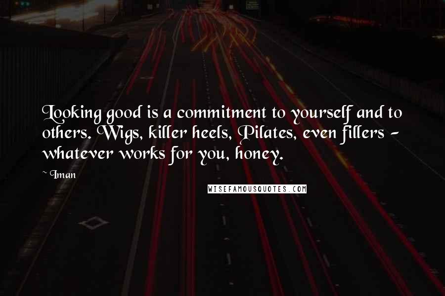 Iman Quotes: Looking good is a commitment to yourself and to others. Wigs, killer heels, Pilates, even fillers - whatever works for you, honey.