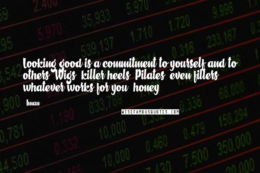 Iman Quotes: Looking good is a commitment to yourself and to others. Wigs, killer heels, Pilates, even fillers - whatever works for you, honey.