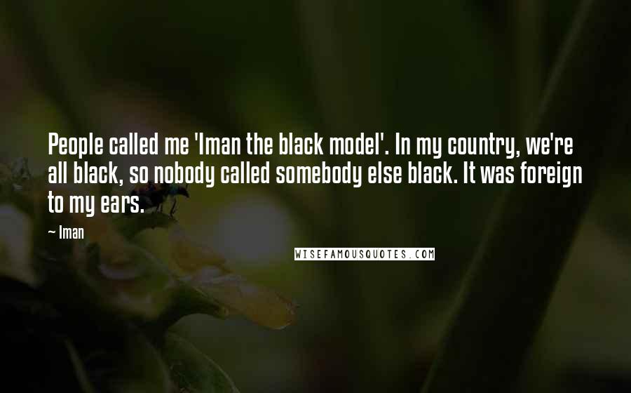 Iman Quotes: People called me 'Iman the black model'. In my country, we're all black, so nobody called somebody else black. It was foreign to my ears.