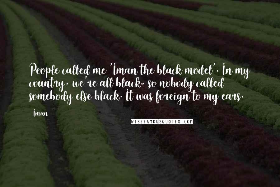 Iman Quotes: People called me 'Iman the black model'. In my country, we're all black, so nobody called somebody else black. It was foreign to my ears.