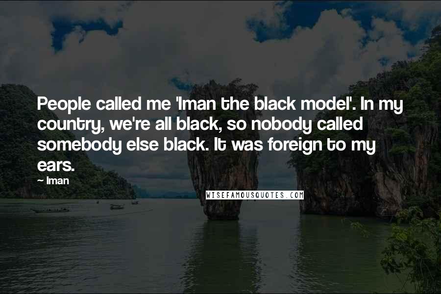 Iman Quotes: People called me 'Iman the black model'. In my country, we're all black, so nobody called somebody else black. It was foreign to my ears.