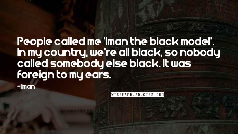 Iman Quotes: People called me 'Iman the black model'. In my country, we're all black, so nobody called somebody else black. It was foreign to my ears.