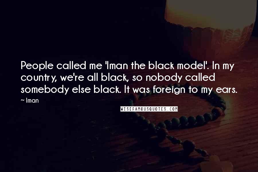 Iman Quotes: People called me 'Iman the black model'. In my country, we're all black, so nobody called somebody else black. It was foreign to my ears.