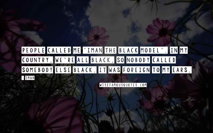 Iman Quotes: People called me 'Iman the black model'. In my country, we're all black, so nobody called somebody else black. It was foreign to my ears.