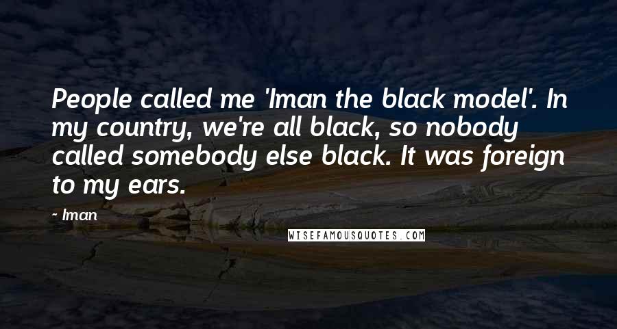 Iman Quotes: People called me 'Iman the black model'. In my country, we're all black, so nobody called somebody else black. It was foreign to my ears.