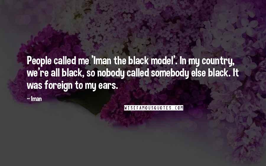 Iman Quotes: People called me 'Iman the black model'. In my country, we're all black, so nobody called somebody else black. It was foreign to my ears.