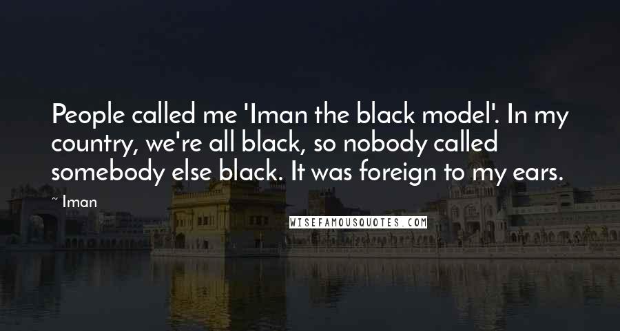 Iman Quotes: People called me 'Iman the black model'. In my country, we're all black, so nobody called somebody else black. It was foreign to my ears.