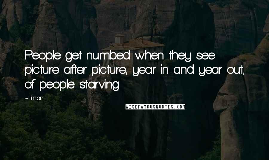 Iman Quotes: People get numbed when they see picture after picture, year in and year out, of people starving.