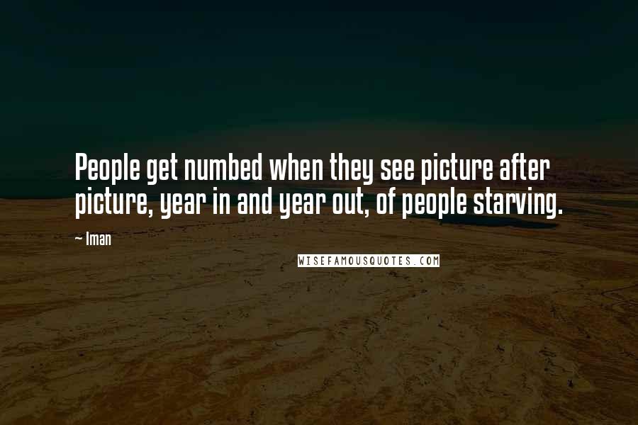 Iman Quotes: People get numbed when they see picture after picture, year in and year out, of people starving.