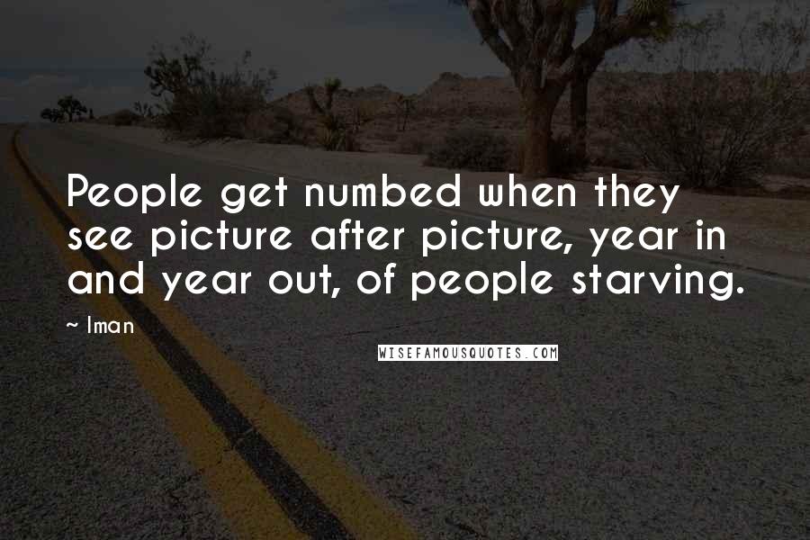 Iman Quotes: People get numbed when they see picture after picture, year in and year out, of people starving.