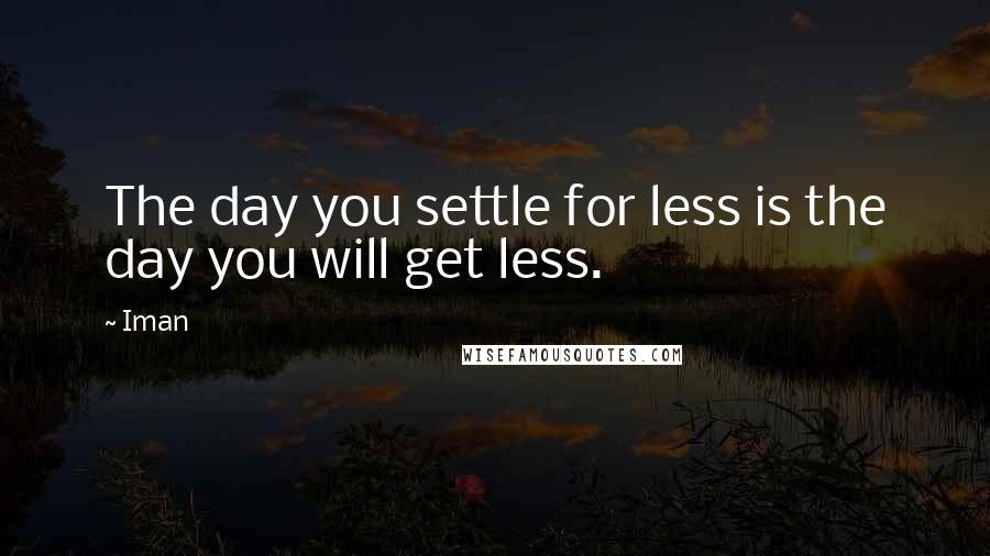 Iman Quotes: The day you settle for less is the day you will get less.