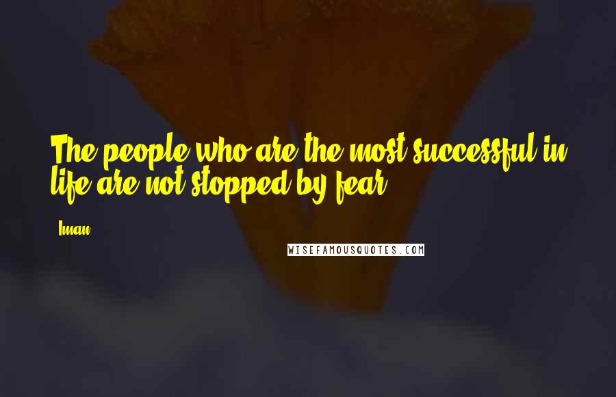 Iman Quotes: The people who are the most successful in life are not stopped by fear.
