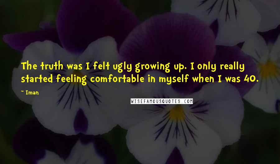 Iman Quotes: The truth was I felt ugly growing up. I only really started feeling comfortable in myself when I was 40.